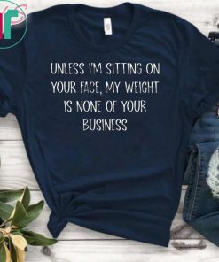 Unless I’m Sitting Your Face My Weight Is None Of Your Business T-Shirt