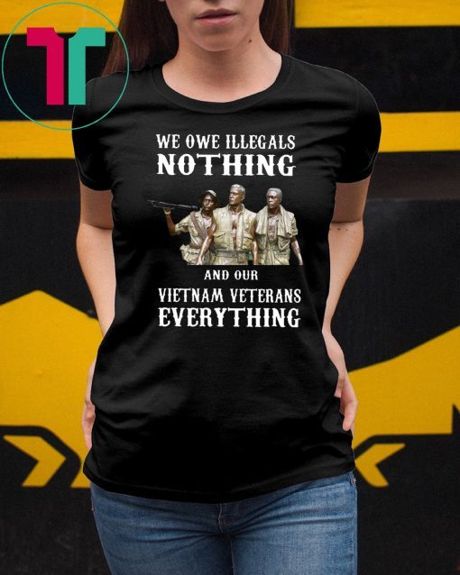 We owe illegals nothing and our vietnam veterans everything shirt