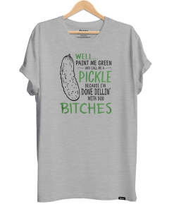 Well Paint Me Green And Call Me A Pickle Because I m Done Dillin With Bitches Shirt