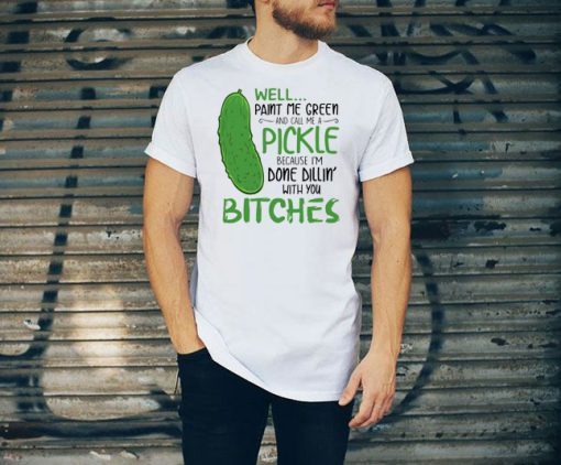 Well Paint Me Green And Call Me A Pickle Bitches Tee shirt