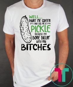 Well Paint Me Green And Call Me A Pickle Cause I’m Done Dillin With You Bitches Shirt
