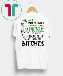 Well Paint Me Green And Call Me A Pickle Cause I’m Done Dillin With You Bitches Shirt