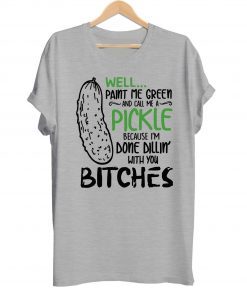 Well Paint Me Green And Call Me A Pickle Cause I’m Done Dillin With You Bitches Shirt