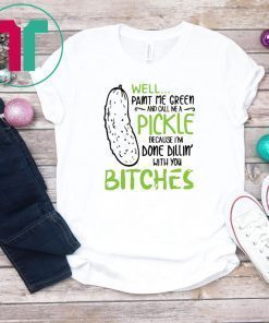 Well paint me green and call me a pickle because I’m done dillin with bitches shirt