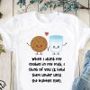 When I dunk my cookies in my milk I think of you shirt