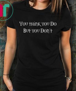 You Think You Do But You Don't T-Shirt