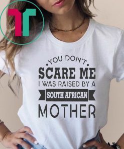 You don’t scare me I was raised by a south african mother shirt