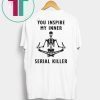You inspire my inner serial killer shirt
