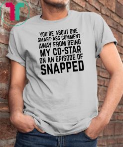 You’re about one smart-ass comment away from being my co-star on an episode-of snapped shirt