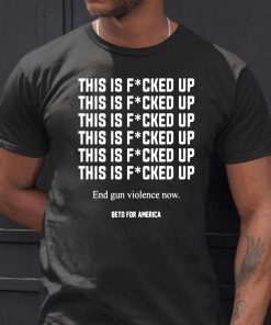 This Is Fucked Up End Gun Violence Now Tee Shirt - Beto