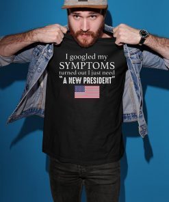 I googled my symptoms turned out I just need a new President Tee Shirt