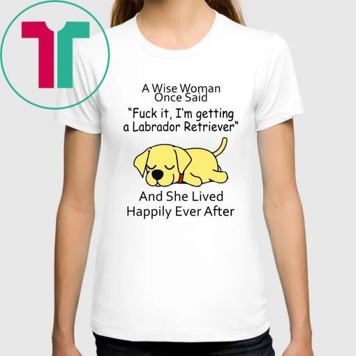 Offcial A wise woman once said fuck it I'm getting a Labrador Retriever T-Shirt