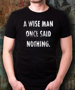 A Wise Man Once Said Nothing For T-Shirt