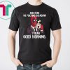 And here we fucking go again i mean good morning deadpool shirt