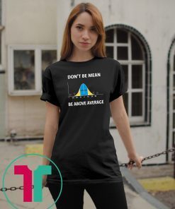 Bell curve statistics don't be mean be above average shirt