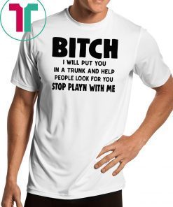 Bitch I will put you in the trunk and help people look for you stop playing with me shirt