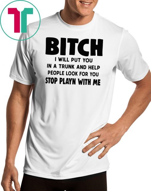 Bitch I will put you in the trunk and help people look for you stop playing with me shirt