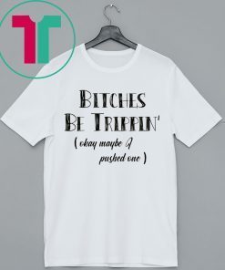 Bitches Be Trippin okay maybe I pushed one shirt