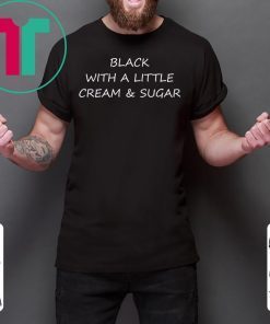 Black With A Little Cream And Sugar Shirt