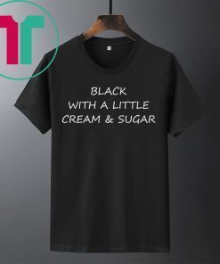 Black With A Little Cream And Sugar Shirt