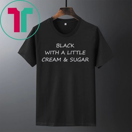 Black With A Little Cream And Sugar Shirt