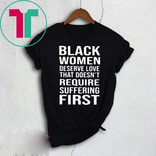 Black Woman Deserve Love That Doesn’t Require Suffering First Shirt