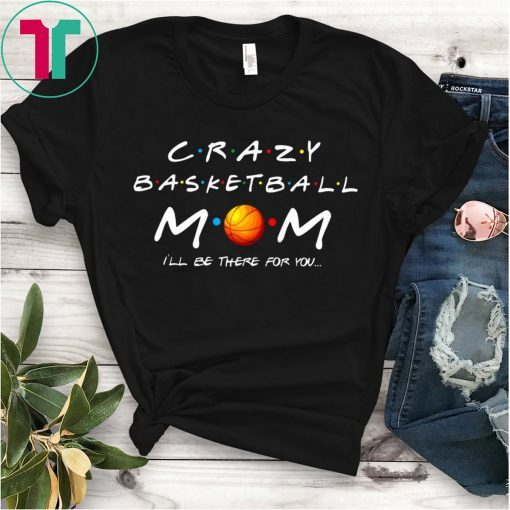 Crazy Basketball mom I’ll be there for you shirt
