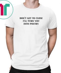 Don’t get too close I’ll turn you into poetry shirt