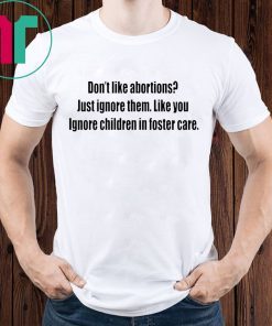 Don’t like abortions Just ignore them like you ignore children in foster care 2019 shirts