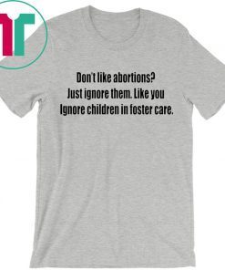 Don’t like abortions Just ignore them like you ignore children in foster care 2019 shirts
