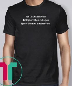 Don’t like abortions Just ignore them like you ignore children in foster care shirt