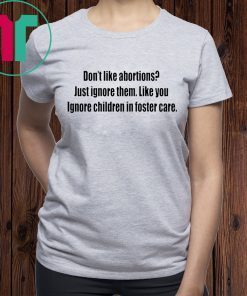 Don’t like abortions Just ignore them like you ignore children in foster care 2019 shirts