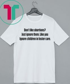 Don’t like abortions Just ignore them like you ignore children in foster care 2019 shirts