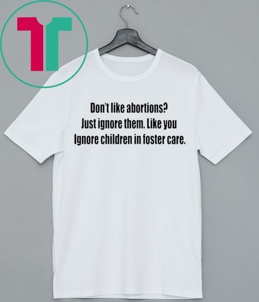 Don’t like abortions Just ignore them like you ignore children in foster care 2019 shirts