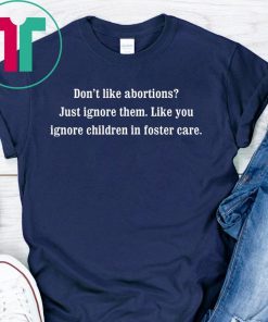 Don’t like abortions Just ignore them like you ignore children in foster care shirt