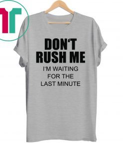 Don’t rush me I’m waiting for the last minute shirt