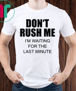 Don’t rush me I’m waiting for the last minute shirt