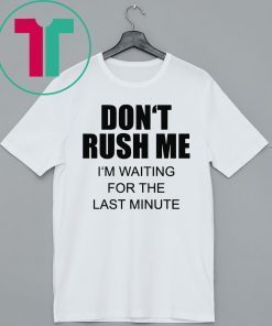 Don’t rush me I’m waiting for the last minute shirt