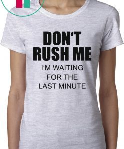 Don’t rush me I’m waiting for the last minute shirt
