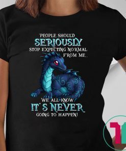 Dragon people should seriously stop expecting normal from me we all know it's never shirt