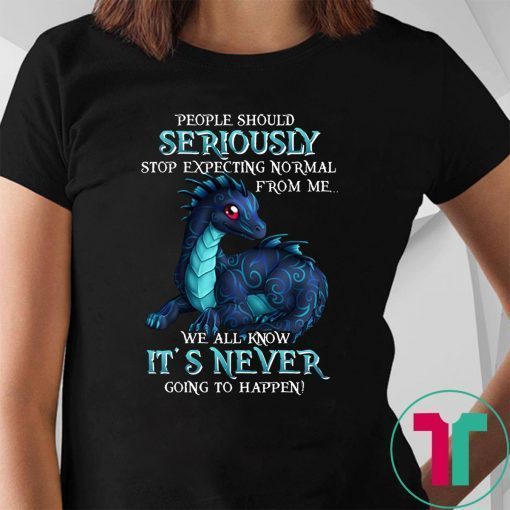 Dragon people should seriously stop expecting normal from me we all know it's never shirt