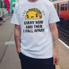 Every now and then I fall apart shirt