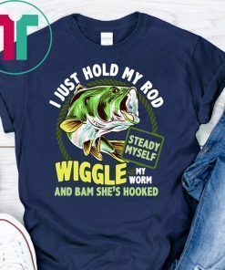 Fishing I just hold my rod steady myself wiggle my worm and bam she’s hooked shirt