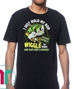 Fishing I just hold my rod steady myself wiggle my worm and bam she’s hooked shirt