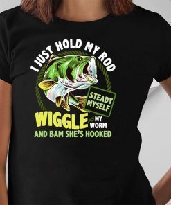 Fishing I just hold my rod steady myself wiggle my worm and bam she’s hooked shirt