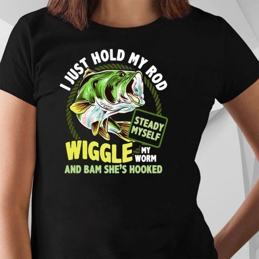 Fishing I just hold my rod steady myself wiggle my worm and bam she’s hooked shirt