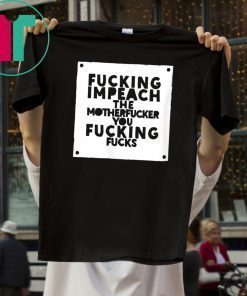 Fucking Impeach The Motherfucker You Fucking Fucks T-Shirt
