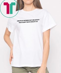 Ghetto is nothing but creativity that hasn’t been stolen yet shirt