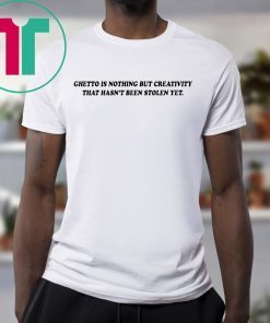 Ghetto is nothing but creativity that hasn’t been stolen yet shirt