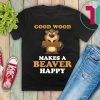 Good wood makes a beaver happy For T-Shirt